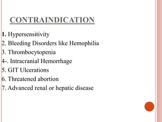CONTRAINDICATION
1. Hypersensitivity
2. Bleeding Disorders like Hemophilia
3. Thrombocytopenia
4-. Intracranial Hemorrhage
5. GIT Ulcerations
6. Threatened abortion
7. Advanced renal or hepatic disease
 