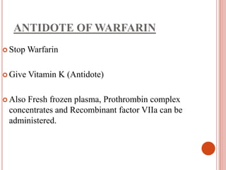 ANTIDOTE OF WARFARIN
 Stop Warfarin
 Give Vitamin K (Antidote)
 Also Fresh frozen plasma, Prothrombin complex
concentrates and Recombinant factor VIIa can be
administered.
 