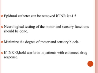  Epidural catheter can be removed if INR is<1.5
 Neurological testing of the motor and sensory functions
should be done.
 Minimize the degree of motor and sensory block.
 If INR>3,hold warfarin in patients with enhanced drug
response.
 