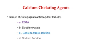 Calcium Chelating Agents
• Calcium chelating agents Anticoagulant Include:
• a. EDTA
• b. Double oxalate
• c . Sodium citrate solution
• d. Sodium fluoride
 