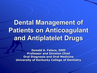 Dental Management of
Patients on Anticoagulant
and Antiplatelet Drugs
Donald A. Falace, DMD
Professor and Division Chief
Oral Diagnosis and Oral Medicine
University of Kentucky College of Dentistry
 