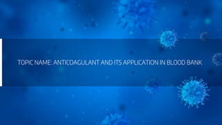 TOPIC NAME: ANTICOAGULANT AND ITS APPLICATION IN BLOOD BANK
 