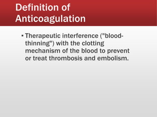 Definition of
Anticoagulation
▪ Therapeutic interference ("blood-
thinning") with the clotting
mechanism of the blood to prevent
or treat thrombosis and embolism.
 