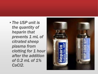 ▪ The USP unit is
the quantity of
heparin that
prevents 1 mL of
citrated sheep
plasma from
clotting for 1 hour
after the addition
of 0.2 mL of 1%
CaCl2.
 