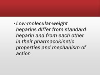 ▪Low-molecular-weight
heparins differ from standard
heparin and from each other
in their pharmacokinetic
properties and mechanism of
action
 