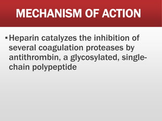 MECHANISM OF ACTION
▪Heparin catalyzes the inhibition of
several coagulation proteases by
antithrombin, a glycosylated, single-
chain polypeptide
 