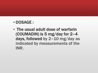 ▪ DOSAGE :
▪ The usual adult dose of warfarin
(COUMADIN) is 5 mg/day for 2–4
days, followed by 2–10 mg/day as
indicated by measurements of the
INR.
 