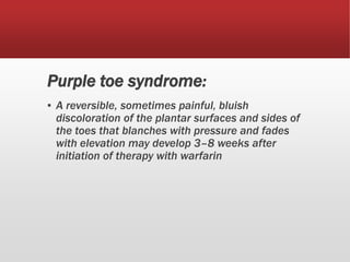 Purple toe syndrome:
▪ A reversible, sometimes painful, bluish
discoloration of the plantar surfaces and sides of
the toes that blanches with pressure and fades
with elevation may develop 3–8 weeks after
initiation of therapy with warfarin
 