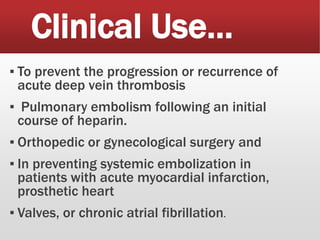 Clinical Use…
▪ To prevent the progression or recurrence of
acute deep vein thrombosis
▪ Pulmonary embolism following an initial
course of heparin.
▪ Orthopedic or gynecological surgery and
▪ In preventing systemic embolization in
patients with acute myocardial infarction,
prosthetic heart
▪ Valves, or chronic atrial fibrillation.
 