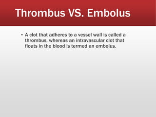 Thrombus VS. Embolus
▪ A clot that adheres to a vessel wall is called a
thrombus, whereas an intravascular clot that
floats in the blood is termed an embolus.
 