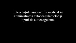 Intervențiile asistentului medical în
administrarea autocoagulantelor și
tipuri de auticoagulante
 