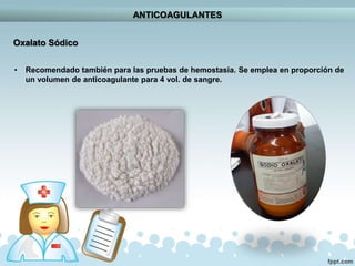 ANTICOAGULANTES
Oxalato Sódico
• Recomendado también para las pruebas de hemostasia. Se emplea en proporción de
un volumen de anticoagulante para 4 vol. de sangre.
 