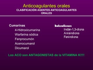 Anticoagulantes oralesAnticoagulantes orales
CLASIFICACIÓN AGENTES ANTICOAGULANTES
ORALES
Cumarinas
4-Hidroxicumarina
Warfarina sódica
Fenprocumón
Acenocumarol
Dicumarol
Indandionas
Indán-1,3-diona
Anisindiona
Fenindiona
Los ACO son ANTAGONISTAS de la VITAMINA K!!!!
 