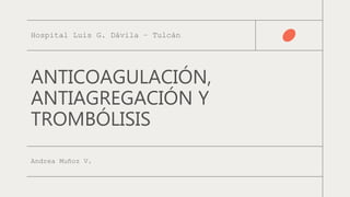 ANTICOAGULACIÓN,
ANTIAGREGACIÓN Y
TROMBÓLISIS
Andrea Muñoz V.
Hospital Luis G. Dávila – Tulcán
 