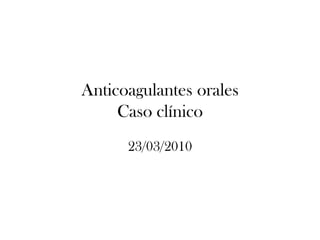 Anticoagulantes orales
     Caso clínico
      23/03/2010
 