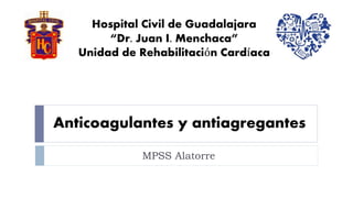 Anticoagulantes y antiagregantes
MPSS Alatorre
Hospital Civil de Guadalajara
“Dr. Juan I. Menchaca”
Unidad de Rehabilitación Cardíaca
 