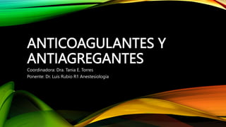 ANTICOAGULANTES Y
ANTIAGREGANTES
Coordinadora: Dra. Tania E. Torres
Ponente: Dr. Luis Rubio R1 Anestesiología
 