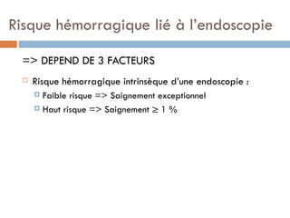 Risque hémorragique lié à l’endoscopie

 => DEPEND DE 3 FACTEURS
    Risque hémorragique intrinsèque d’une endoscopie :
      Faible risque => Saignement exceptionnel
      Haut risque => Saignement ≥ 1 %
 