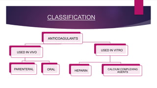 CLASSIFICATION
ANTICOAGULANTS
USED IN VIVO
PARENTERAL ORAL
USED IN VITRO
HEPARIN CALCIUM COMPLEXING
AGENTS
 