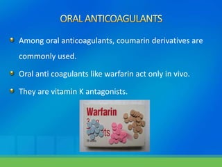 Among oral anticoagulants, coumarin derivatives are
commonly used.
Oral anti coagulants like warfarin act only in vivo.
They are vitamin K antagonists.
 