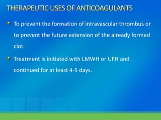 To prevent the formation of intravascular thrombus or
to prevent the future extension of the already formed
clot.
Treatment is initiated with LMWH or UFH and
continued for at least 4-5 days.
 