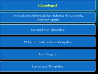 Clopidogrel
Less toxic then ticlopedine less incidence of leucopenia,
thrombocytopenia.
Less used than Ticlopidine
MOA, PK profile same as Ticlopidine
Dose 75mg/day
Rest same as Ticlopidine.
 