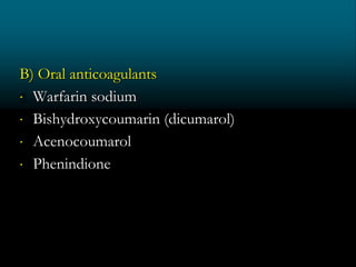 B) Oral anticoagulants
 Warfarin sodium
 Bishydroxycoumarin (dicumarol)
 Acenocoumarol
 Phenindione
 