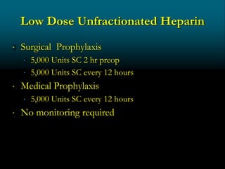 Low Dose Unfractionated Heparin
 Surgical Prophylaxis
 5,000 Units SC 2 hr preop
 5,000 Units SC every 12 hours
 Medical Prophylaxis
 5,000 Units SC every 12 hours
 No monitoring required
 