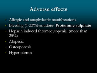 Adverse effects
 Allergic and anaphylactic manifestations
 Bleeding (1-33%)-antidote- Protamine sulphate
 Heparin induced thromocytopenia. (more than
25%)
 Alopecia
 Osteoporosis
 Hyperkalemia
 