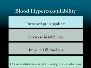 Blood Hypercoagulability
Increased procoagulants
Decrease in inhibitors
Impaired fibrinolysis
Occurs in obstretic conditions, mallignancies, infections.
 