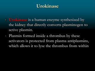  Urokinase is a human enzyme synthesized by
the kidney that directly converts plasminogen to
active plasmin.
 Plasmin formed inside a thrombus by these
activators is protected from plasma antiplasmins,
which allows it to lyse the thrombus from within
 