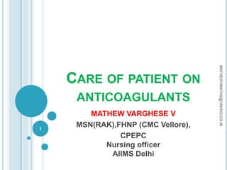 CARE OF PATIENT ON
ANTICOAGULANTS
MATHEW VARGHESE V
MSN(RAK),FHNP (CMC Vellore),
CPEPC
Nursing officer
AIIMS Delhi
1
MATHEWVMATHS@YAHOO.CO.IN
 
