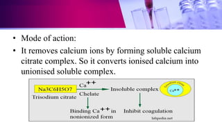 • Mode of action:
• It removes calcium ions by forming soluble calcium
citrate complex. So it converts ionised calcium into
unionised soluble complex.
 
