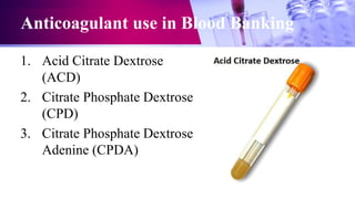 Anticoagulant use in Blood Banking
1. Acid Citrate Dextrose
(ACD)
2. Citrate Phosphate Dextrose
(CPD)
3. Citrate Phosphate Dextrose
Adenine (CPDA)
 