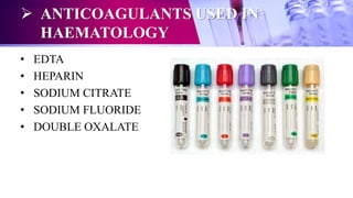  ANTICOAGULANTS USED IN
HAEMATOLOGY
• EDTA
• HEPARIN
• SODIUM CITRATE
• SODIUM FLUORIDE
• DOUBLE OXALATE
 