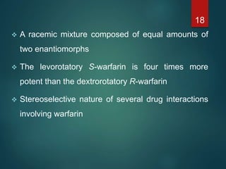  A racemic mixture composed of equal amounts of
two enantiomorphs
 The levorotatory S-warfarin is four times more
potent...