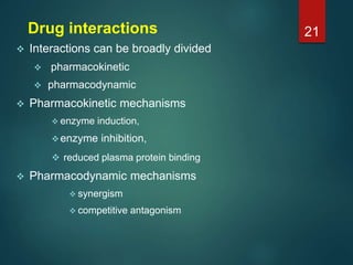 Drug interactions
 Interactions can be broadly divided
 pharmacokinetic
 pharmacodynamic
 Pharmacokinetic mechanisms
...