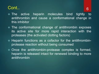 Cont..
 The active heparin molecules bind tightly to
antithrombin and cause a conformational change in
this inhibitor
 T...