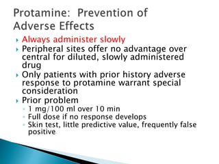 Always administer slowly
 Peripheral sites offer no advantage over
central for diluted, slowly administered
drug
 Only patients with prior history adverse
response to protamine warrant special
consideration
 Prior problem
◦ 1 mg/100 ml over 10 min
◦ Full dose if no response develops
◦ Skin test, little predictive value, frequently false
positive
 