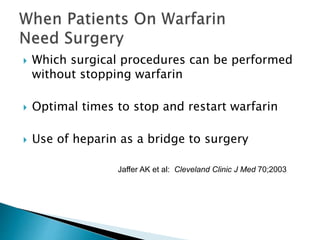  Which surgical procedures can be performed
without stopping warfarin
 Optimal times to stop and restart warfarin
 Use of heparin as a bridge to surgery
Jaffer AK et al: Cleveland Clinic J Med 70;2003
 