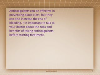Anticoagulants can be effective in
preventing blood clots, but they
can also increase the risk of
bleeding. It is important to talk to
your doctor about the risks and
benefits of taking anticoagulants
before starting treatment.
anticoagulants 3
 