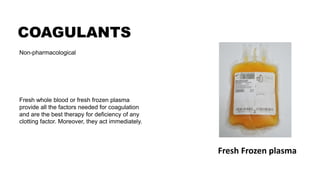 COAGULANTS
Fresh Frozen plasma
Fresh whole blood or fresh frozen plasma
provide all the factors needed for coagulation
and are the best therapy for deficiency of any
clotting factor. Moreover, they act immediately.
Non-pharmacological
 