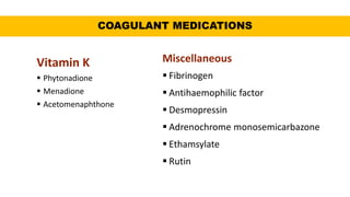 COAGULANT MEDICATIONS
Vitamin K
 Phytonadione
 Menadione
 Acetomenaphthone
Miscellaneous
 Fibrinogen
 Antihaemophilic factor
 Desmopressin
 Adrenochrome monosemicarbazone
 Ethamsylate
 Rutin
 