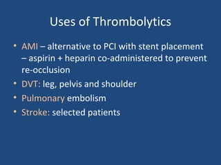 Uses of Thrombolytics
• AMI – alternative to PCI with stent placement
– aspirin + heparin co-administered to prevent
re-occlusion
• DVT: leg, pelvis and shoulder
• Pulmonary embolism
• Stroke: selected patients

 