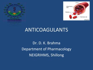 ANTICOAGULANTS
Dr. D. K. Brahma
Department of Pharmacology
NEIGRIHMS, Shillong

 