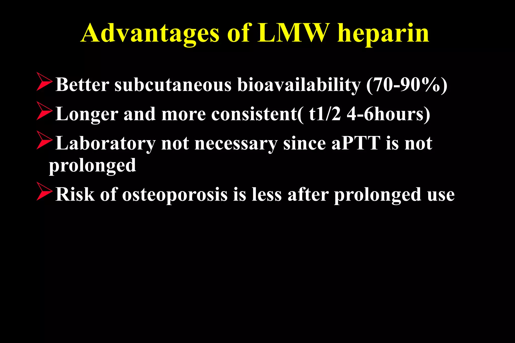 Advantages of LMW heparin
Better subcutaneous bioavailability (70-90%)
Longer and more consistent( t1/2 4-6hours)
Laboratory not necessary since aPTT is not
prolonged
Risk of osteoporosis is less after prolonged use
 