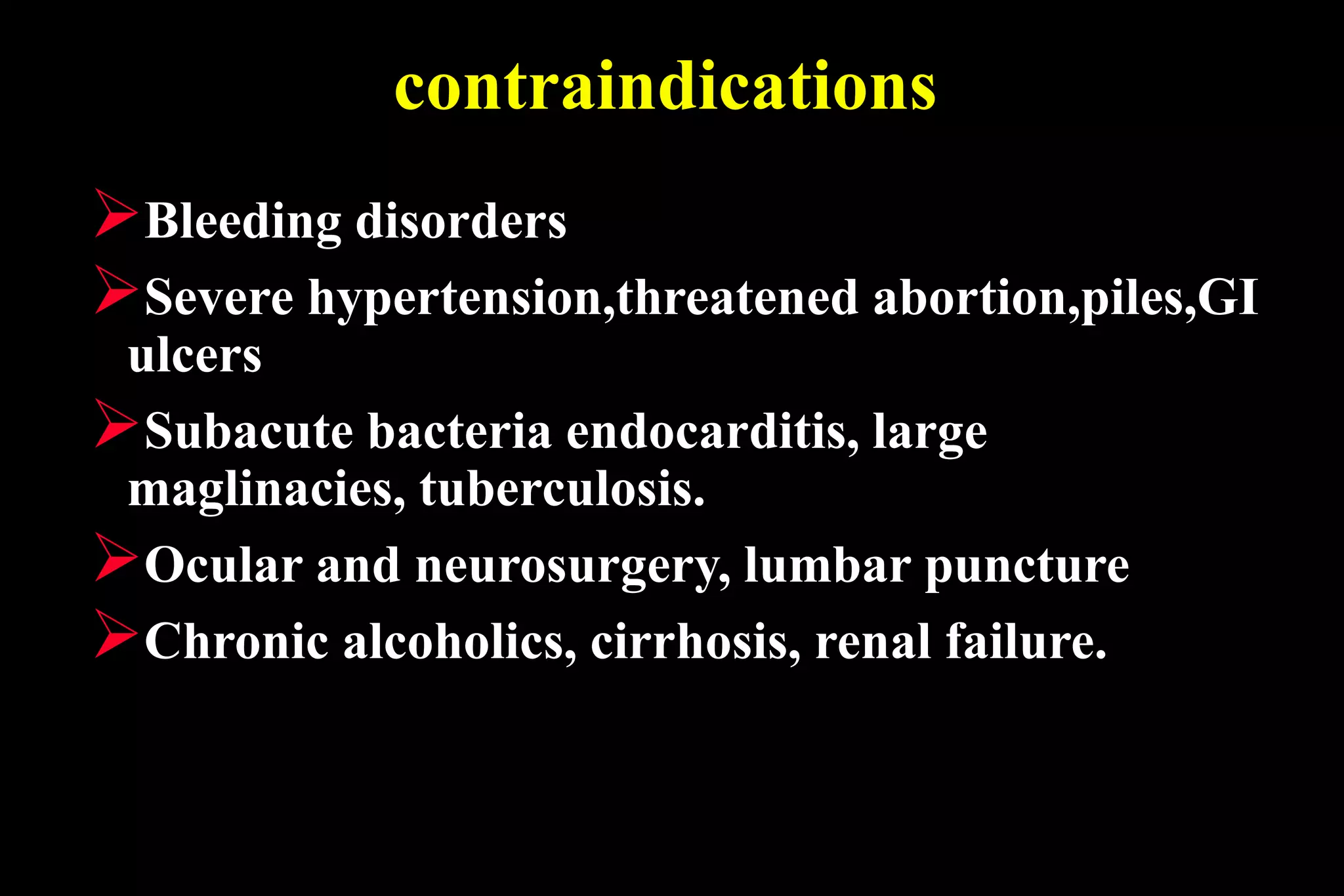 contraindications
Bleeding disorders
Severe hypertension,threatened abortion,piles,GI
ulcers
Subacute bacteria endocarditis, large
maglinacies, tuberculosis.
Ocular and neurosurgery, lumbar puncture
Chronic alcoholics, cirrhosis, renal failure.
 