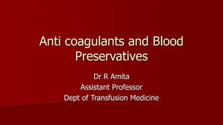 Dr R Amita
Assistant Professor
Dept of Transfusion Medicine
Anti coagulants and Blood
Preservatives
 