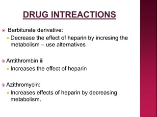  Barbiturate derivative:
 Decrease the effect of heparin by incresing the
metabolism – use alternatives
 Antithrombin iii
 Increases the effect of heparin
 Azithromycin:
 Increases effects of heparin by decreasing
metabolism.
 