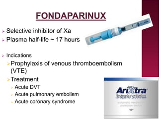  Selective inhibitor of Xa
 Plasma half-life ~ 17 hours
 Indications
Prophylaxis of venous thromboembolism
(VTE)
Treatment
 Acute DVT
 Acute pulmonary embolism
 Acute coronary syndrome
 